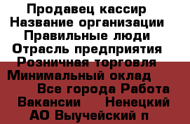 Продавец-кассир › Название организации ­ Правильные люди › Отрасль предприятия ­ Розничная торговля › Минимальный оклад ­ 30 000 - Все города Работа » Вакансии   . Ненецкий АО,Выучейский п.